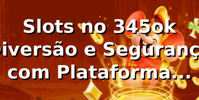 Slots no 345ok 🍀 Diversão e Segurança com Plataforma Confiável